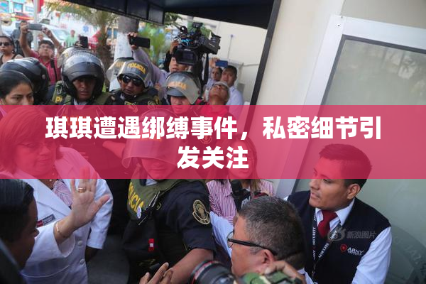 琪琪遭遇绑缚事件，私密细节引发关注