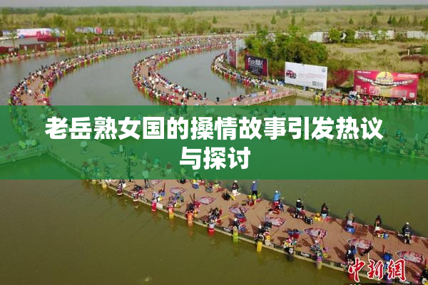 老岳熟女国的搡情故事引发热议与探讨