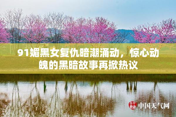 91媚黑女复仇暗潮涌动，惊心动魄的黑暗故事再掀热议