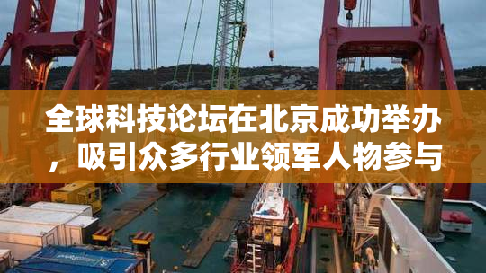 全球科技论坛在北京成功举办，吸引众多行业领军人物参与