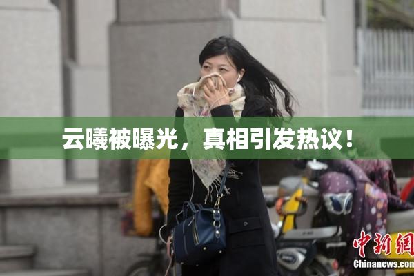 云曦被曝光，真相引发热议！