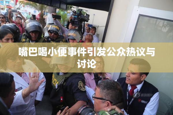 嘴巴喝小便事件引发公众热议与讨论
