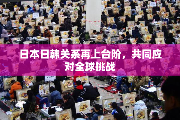 日本日韩关系再上台阶，共同应对全球挑战