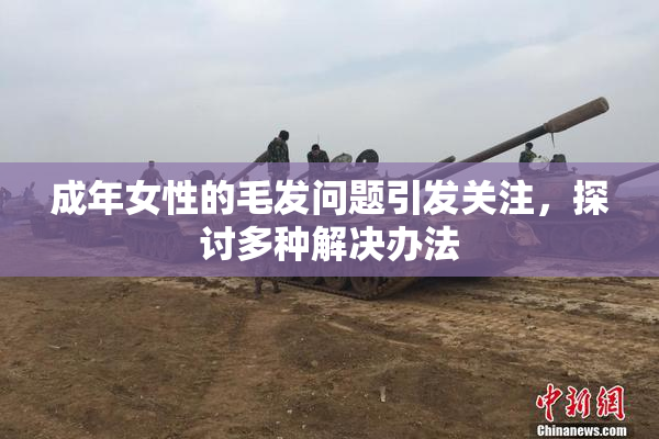 成年女性的毛发问题引发关注，探讨多种解决办法
