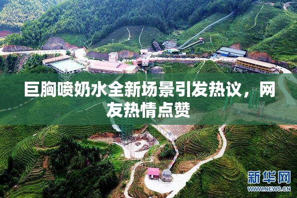 巨胸喷奶水全新场景引发热议，网友热情点赞
