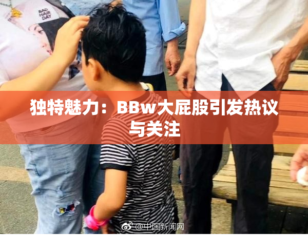 独特魅力：BBw大屁股引发热议与关注