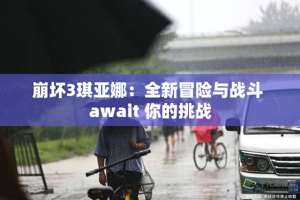 崩坏3琪亚娜：全新冒险与战斗 await 你的挑战