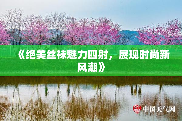 《绝美丝袜魅力四射，展现时尚新风潮》
