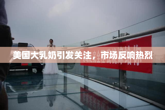 美国大乳奶引发关注，市场反响热烈
