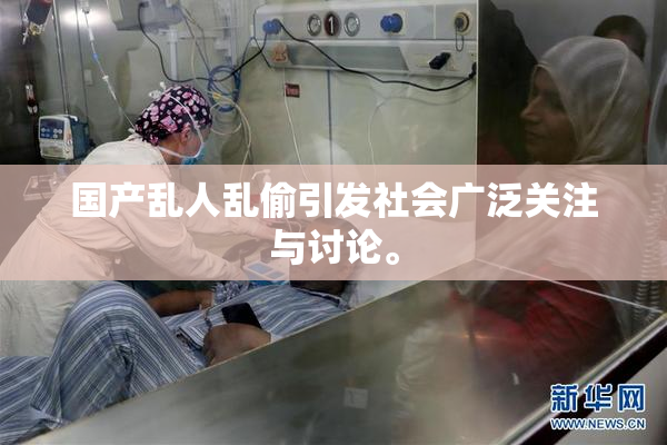 国产乱人乱偷引发社会广泛关注与讨论。
