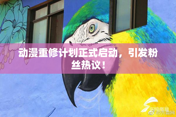 动漫重修计划正式启动，引发粉丝热议！
