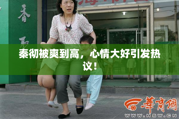 秦彻被爽到高，心情大好引发热议！