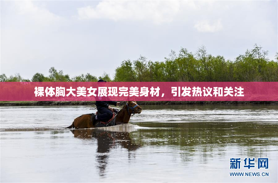 裸体胸大美女展现完美身材，引发热议和关注