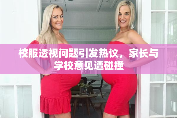 校服透视问题引发热议，家长与学校意见遭碰撞