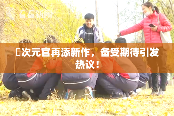 囧次元官再添新作，备受期待引发热议！