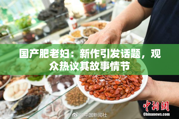 国产肥老妇：新作引发话题，观众热议其故事情节