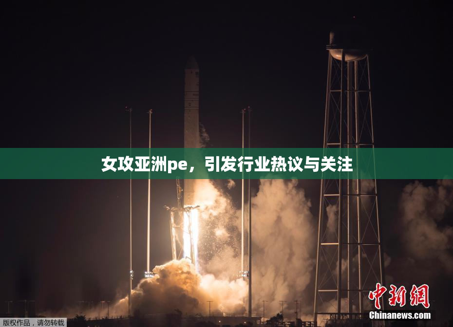 女攻亚洲pe，引发行业热议与关注