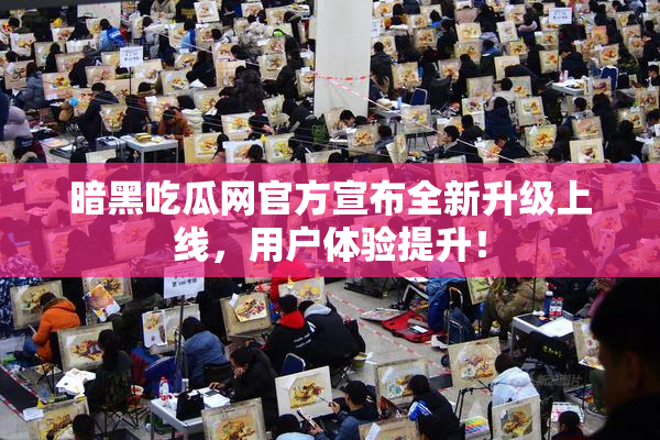 暗黑吃瓜网官方宣布全新升级上线，用户体验提升！