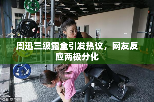 周迅三级露全引发热议，网友反应两极分化