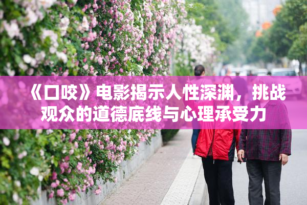 《口咬》电影揭示人性深渊，挑战观众的道德底线与心理承受力