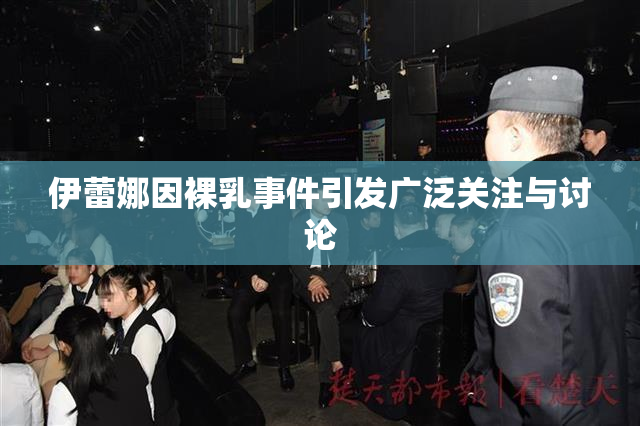 伊蕾娜因裸乳事件引发广泛关注与讨论