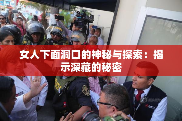 女人下面洞口的神秘与探索：揭示深藏的秘密