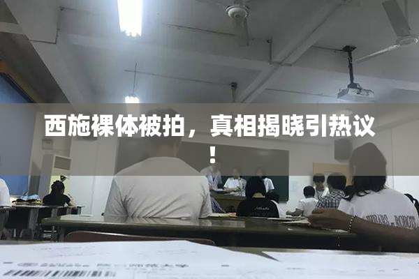 西施裸体被拍，真相揭晓引热议！