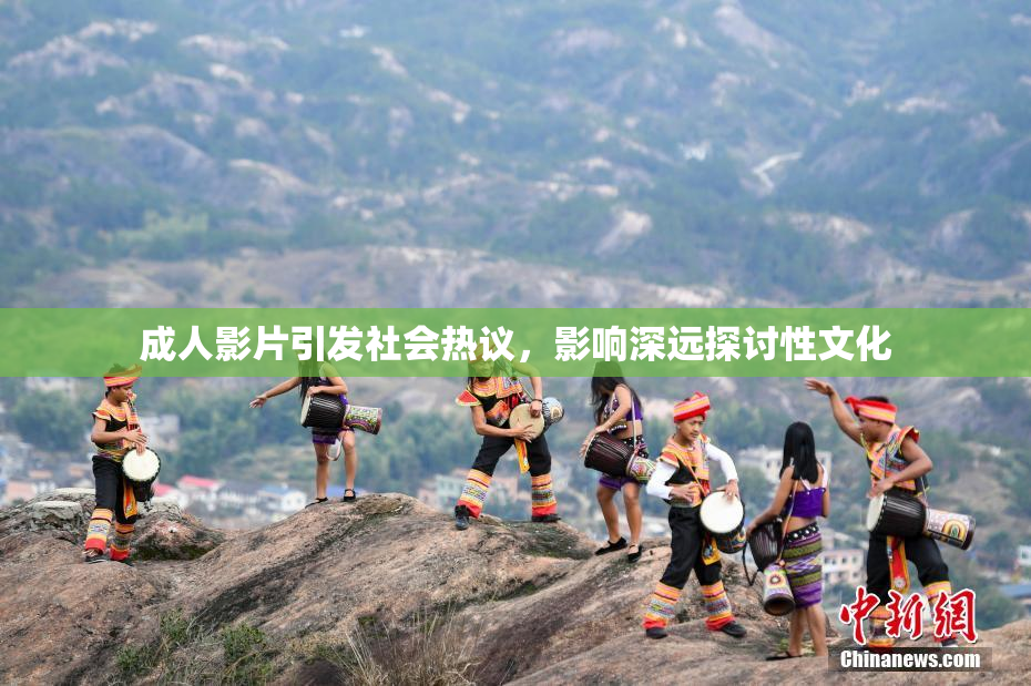 成人影片引发社会热议，影响深远探讨性文化