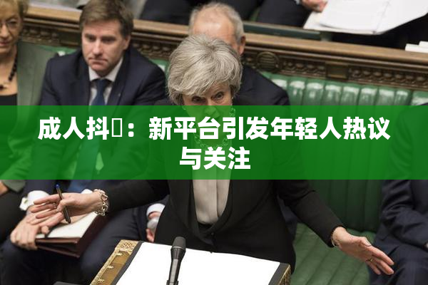 成人抖抈：新平台引发年轻人热议与关注