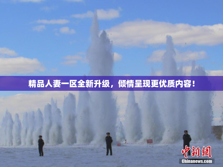 精品人妻一区全新升级，倾情呈现更优质内容！