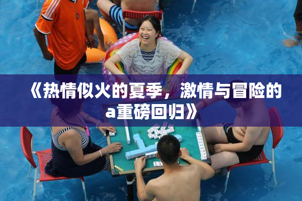 《热情似火的夏季，激情与冒险的a重磅回归》