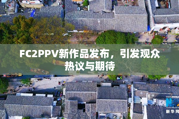 FC2PPV新作品发布，引发观众热议与期待
