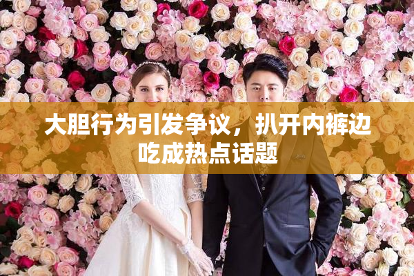 大胆行为引发争议，扒开内裤边吃成热点话题