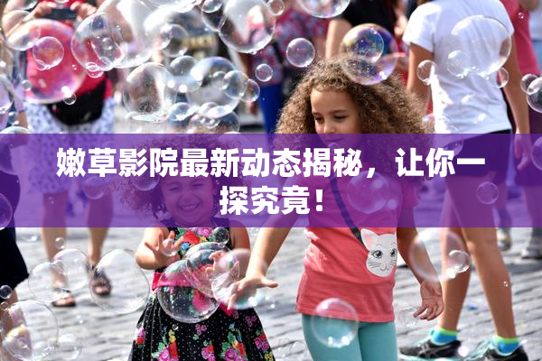 嫩草影院最新动态揭秘，让你一探究竟！