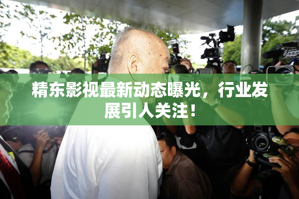 精东影视最新动态曝光，行业发展引人关注！