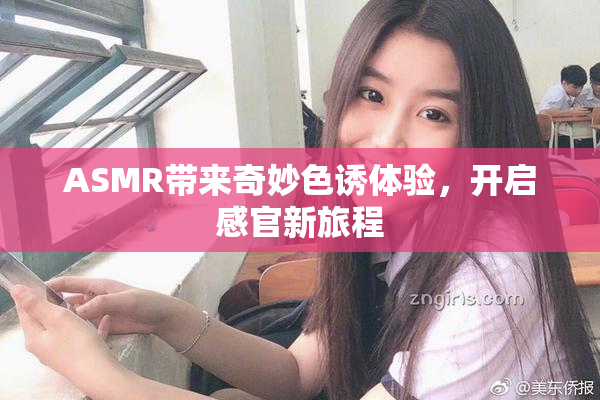 ASMR带来奇妙色诱体验，开启感官新旅程