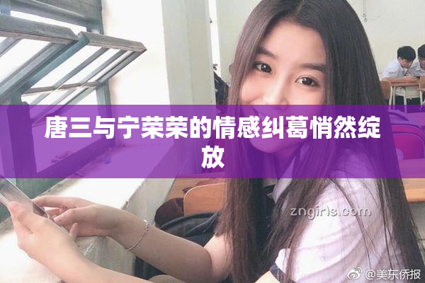 唐三与宁荣荣的情感纠葛悄然绽放
