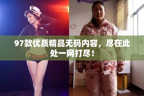 97款优质精品无码内容，尽在此处一网打尽！