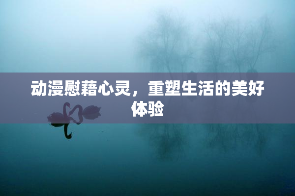 动漫慰藉心灵，重塑生活的美好体验
