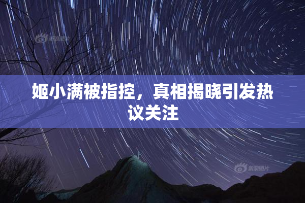 姬小满被指控，真相揭晓引发热议关注