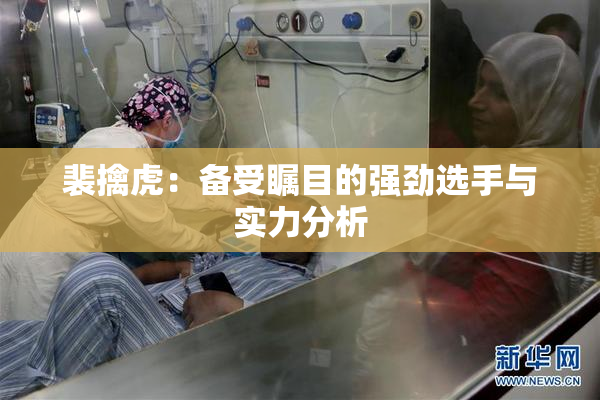 裴擒虎：备受瞩目的强劲选手与实力分析