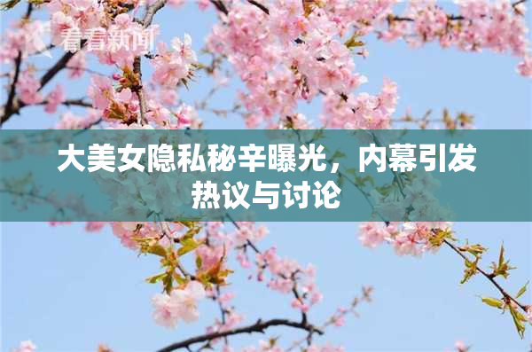 大美女隐私秘辛曝光，内幕引发热议与讨论