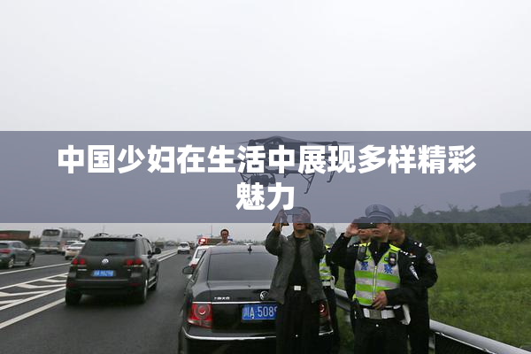 中国少妇在生活中展现多样精彩魅力