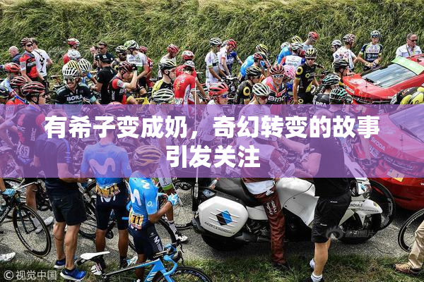 有希子变成奶，奇幻转变的故事引发关注