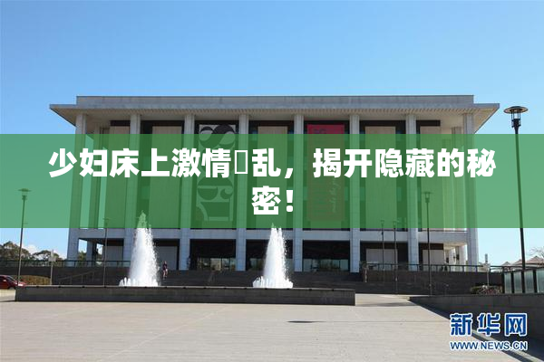 少妇床上激情婬乱，揭开隐藏的秘密！