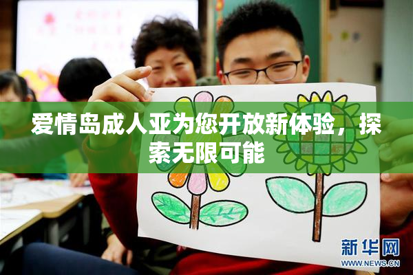 爱情岛成人亚为您开放新体验，探索无限可能