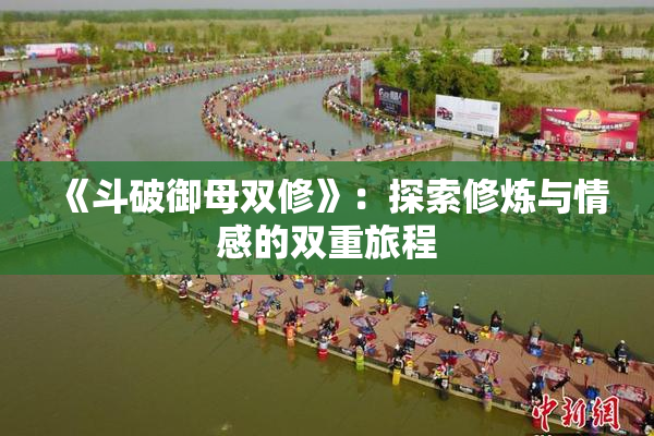 《斗破御母双修》：探索修炼与情感的双重旅程