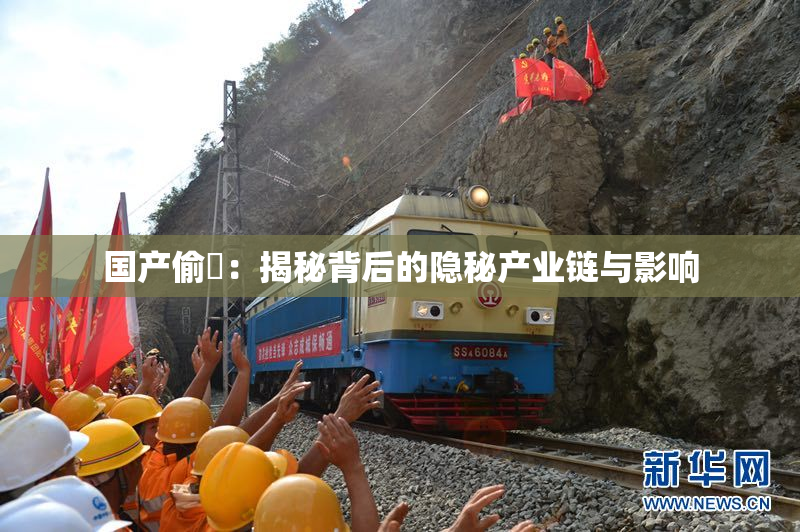 国产偷抇：揭秘背后的隐秘产业链与影响
