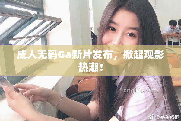 成人无码Ga新片发布，掀起观影热潮！