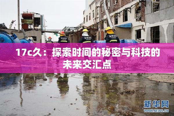 17c久：探索时间的秘密与科技的未来交汇点